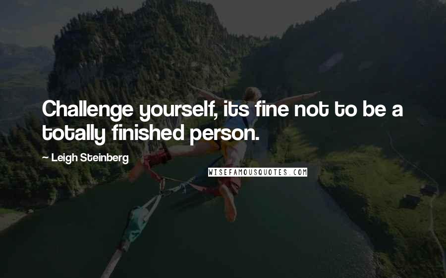 Leigh Steinberg Quotes: Challenge yourself, its fine not to be a totally finished person.