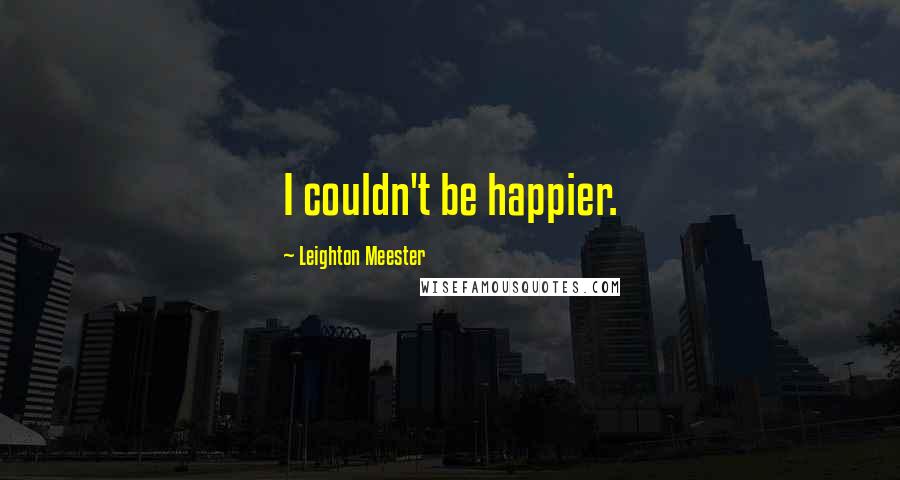 Leighton Meester Quotes: I couldn't be happier.