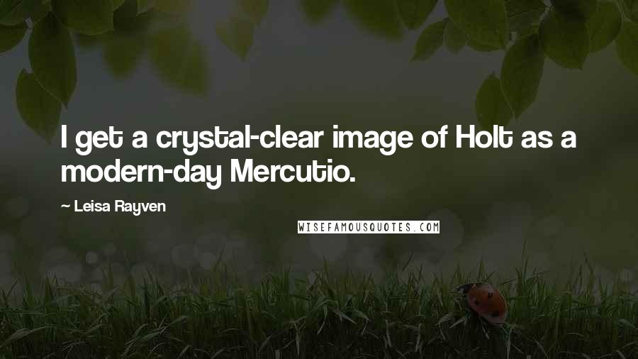 Leisa Rayven Quotes: I get a crystal-clear image of Holt as a modern-day Mercutio.