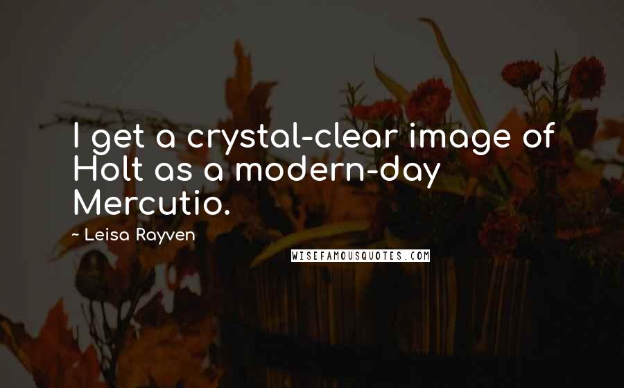 Leisa Rayven Quotes: I get a crystal-clear image of Holt as a modern-day Mercutio.