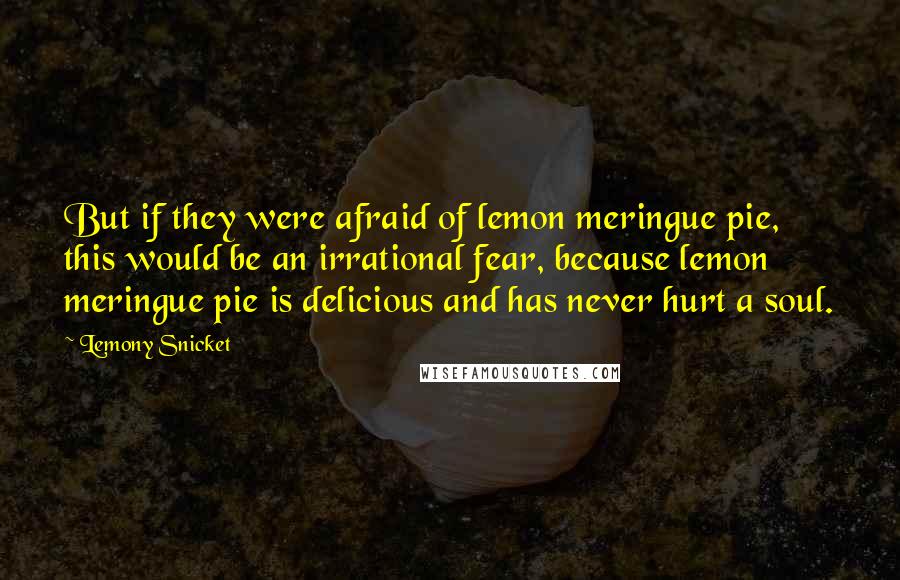 Lemony Snicket Quotes: But if they were afraid of lemon meringue pie, this would be an irrational fear, because lemon meringue pie is delicious and has never hurt a soul.