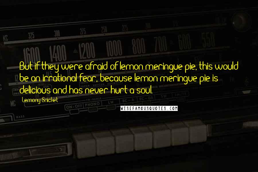 Lemony Snicket Quotes: But if they were afraid of lemon meringue pie, this would be an irrational fear, because lemon meringue pie is delicious and has never hurt a soul.