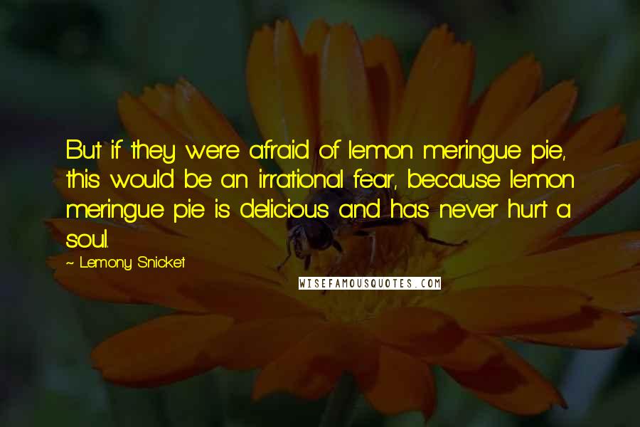 Lemony Snicket Quotes: But if they were afraid of lemon meringue pie, this would be an irrational fear, because lemon meringue pie is delicious and has never hurt a soul.