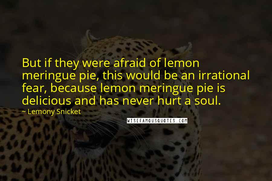 Lemony Snicket Quotes: But if they were afraid of lemon meringue pie, this would be an irrational fear, because lemon meringue pie is delicious and has never hurt a soul.