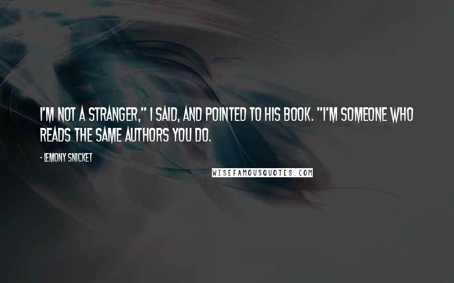 Lemony Snicket Quotes: I'm not a stranger," I said, and pointed to his book. "I'm someone who reads the same authors you do.