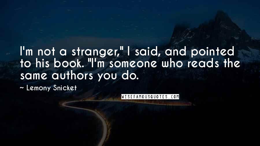 Lemony Snicket Quotes: I'm not a stranger," I said, and pointed to his book. "I'm someone who reads the same authors you do.