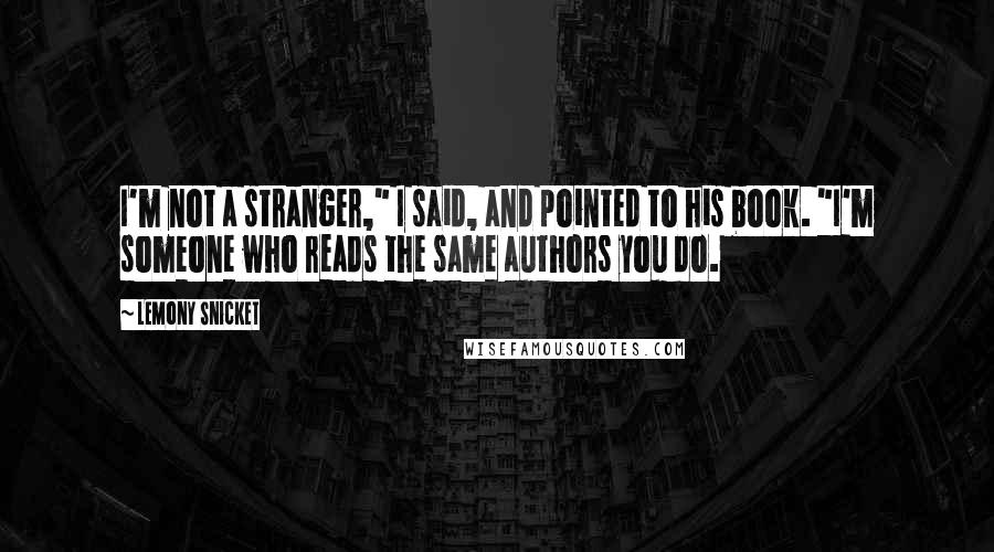 Lemony Snicket Quotes: I'm not a stranger," I said, and pointed to his book. "I'm someone who reads the same authors you do.