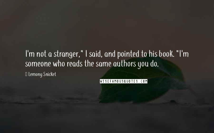 Lemony Snicket Quotes: I'm not a stranger," I said, and pointed to his book. "I'm someone who reads the same authors you do.