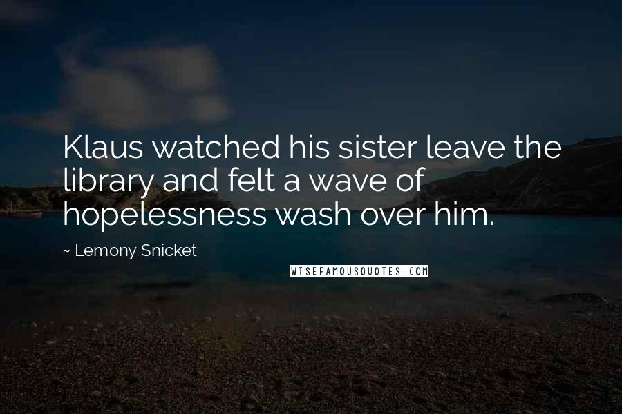 Lemony Snicket Quotes: Klaus watched his sister leave the library and felt a wave of hopelessness wash over him.