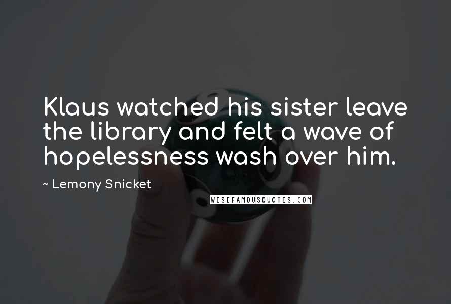 Lemony Snicket Quotes: Klaus watched his sister leave the library and felt a wave of hopelessness wash over him.