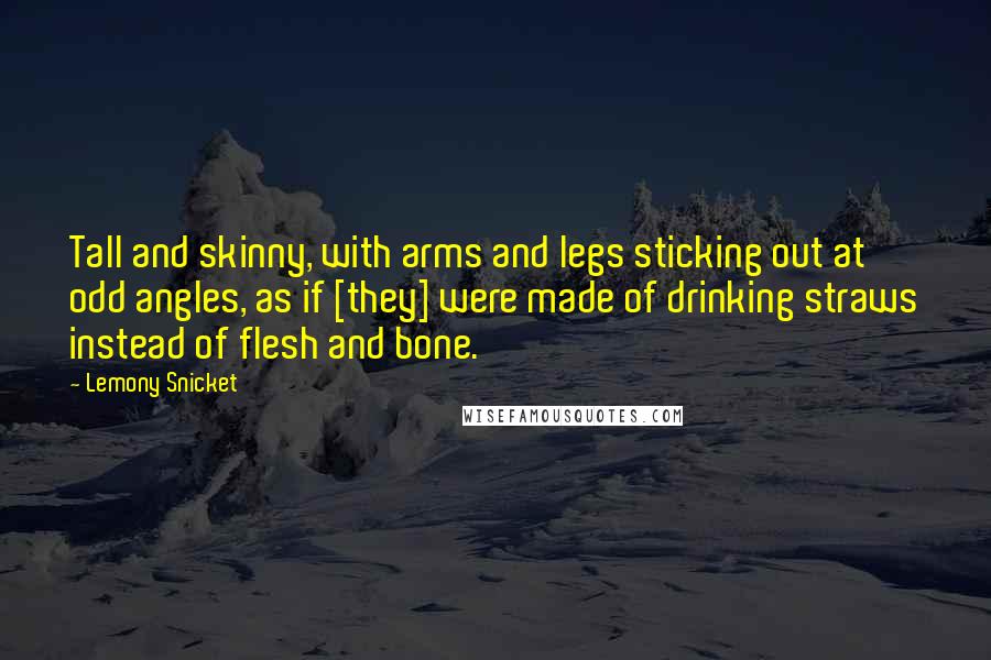 Lemony Snicket Quotes: Tall and skinny, with arms and legs sticking out at odd angles, as if [they] were made of drinking straws instead of flesh and bone.