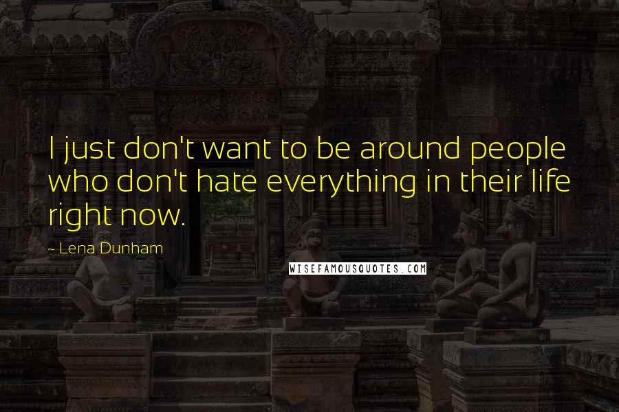 Lena Dunham Quotes: I just don't want to be around people who don't hate everything in their life right now.