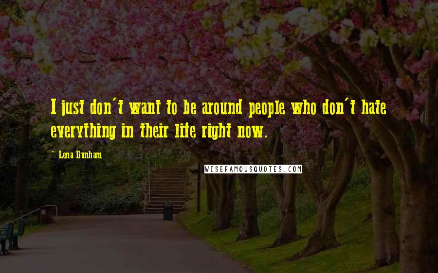 Lena Dunham Quotes: I just don't want to be around people who don't hate everything in their life right now.