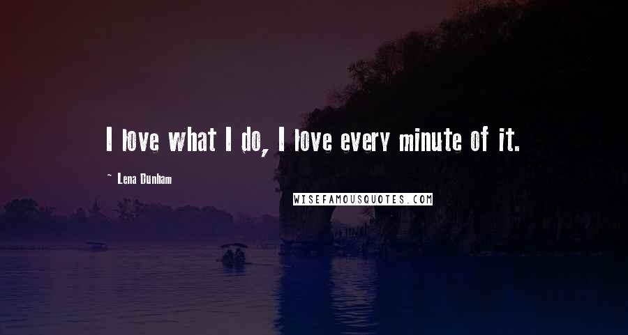 Lena Dunham Quotes: I love what I do, I love every minute of it.