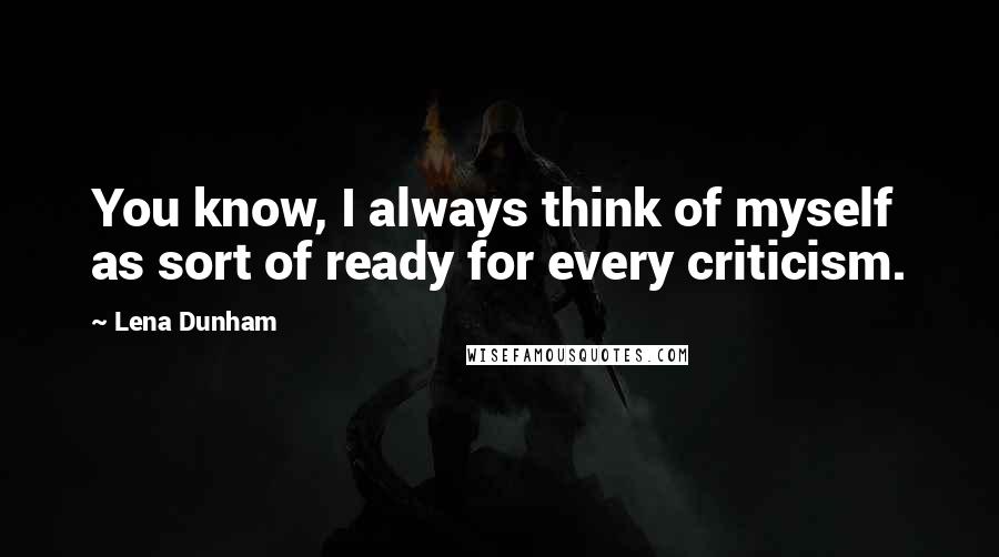 Lena Dunham Quotes: You know, I always think of myself as sort of ready for every criticism.