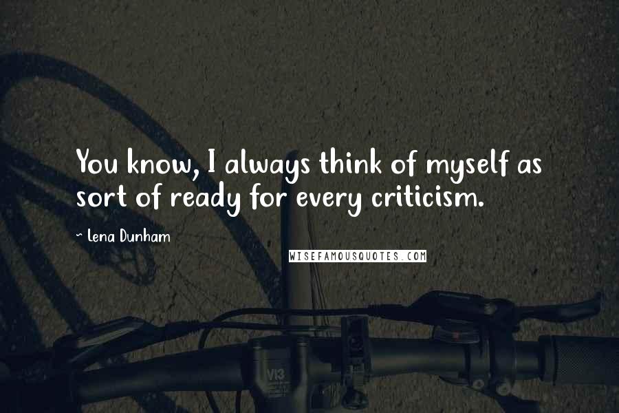 Lena Dunham Quotes: You know, I always think of myself as sort of ready for every criticism.