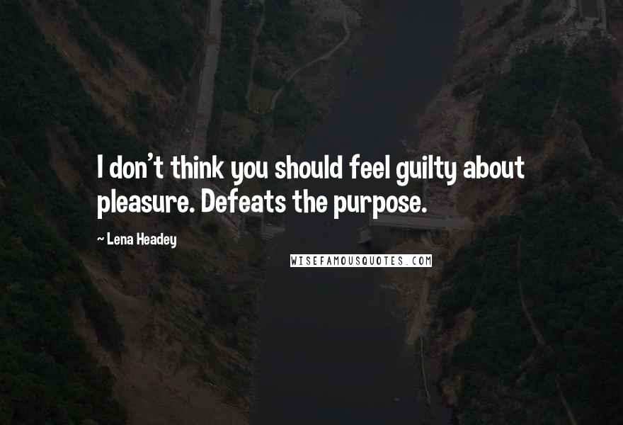 Lena Headey Quotes: I don't think you should feel guilty about pleasure. Defeats the purpose.