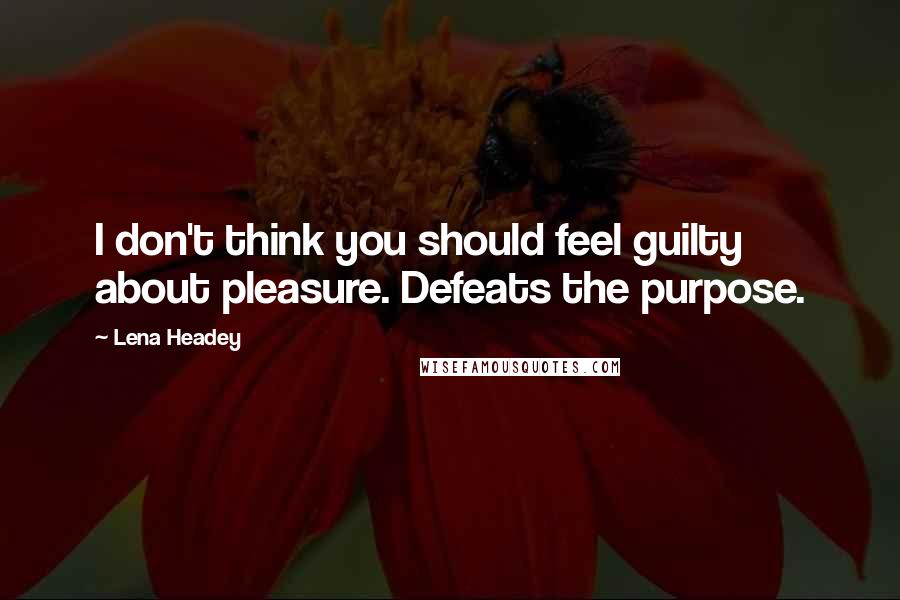 Lena Headey Quotes: I don't think you should feel guilty about pleasure. Defeats the purpose.