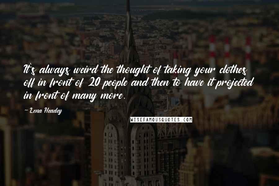 Lena Headey Quotes: It's always weird the thought of taking your clothes off in front of 20 people and then to have it projected in front of many more.