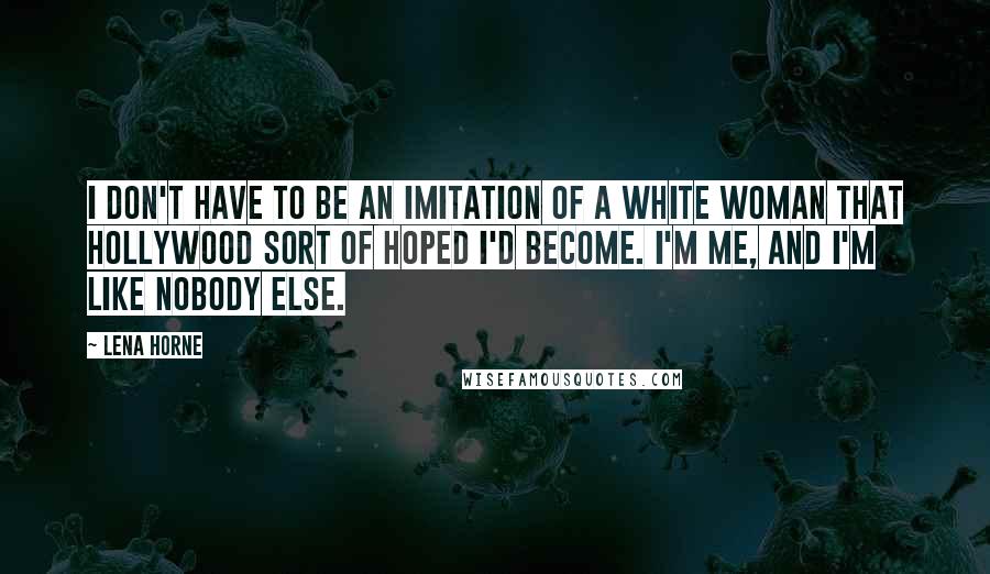 Lena Horne Quotes: I don't have to be an imitation of a white woman that Hollywood sort of hoped I'd become. I'm me, and I'm like nobody else.