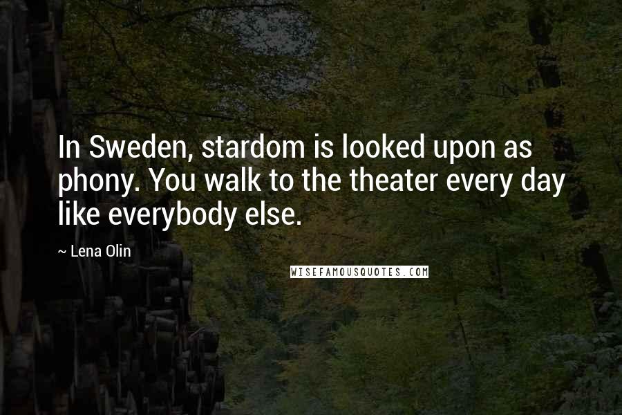 Lena Olin Quotes: In Sweden, stardom is looked upon as phony. You walk to the theater every day like everybody else.