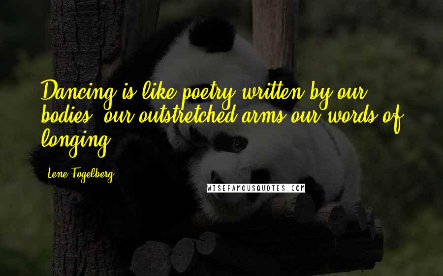 Lene Fogelberg Quotes: Dancing is like poetry written by our bodies: our outstretched arms our words of longing.