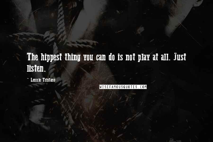 Lennie Tristano Quotes: The hippest thing you can do is not play at all. Just listen.