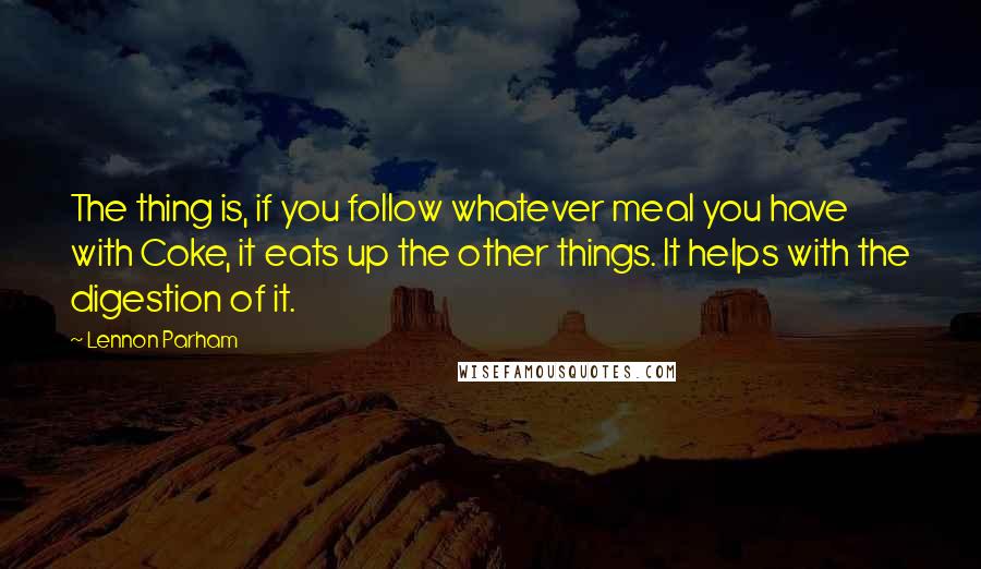 Lennon Parham Quotes: The thing is, if you follow whatever meal you have with Coke, it eats up the other things. It helps with the digestion of it.