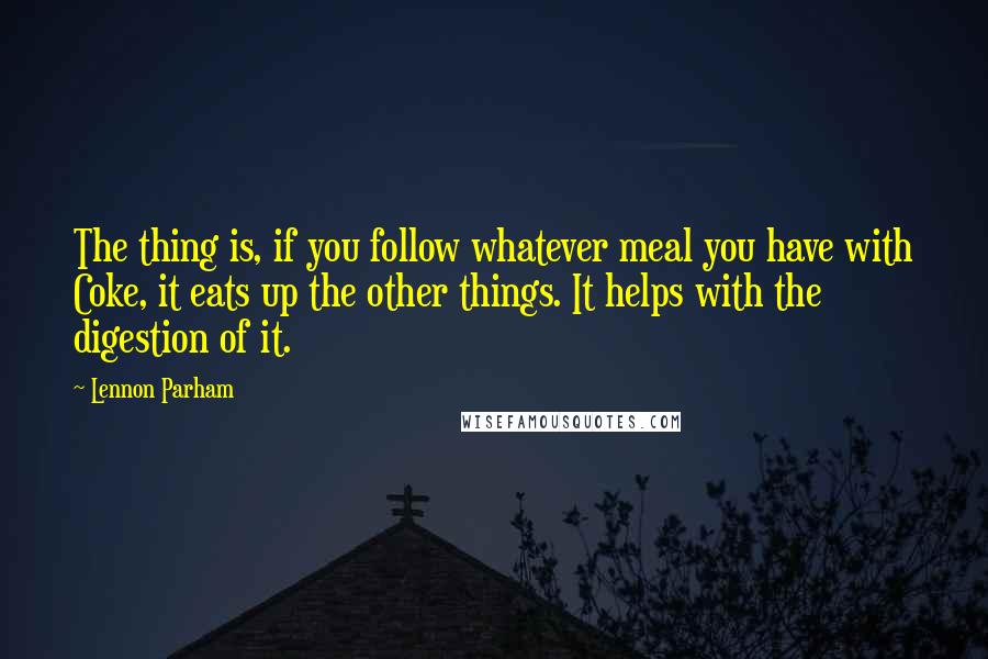 Lennon Parham Quotes: The thing is, if you follow whatever meal you have with Coke, it eats up the other things. It helps with the digestion of it.