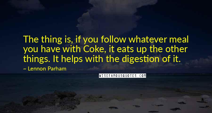 Lennon Parham Quotes: The thing is, if you follow whatever meal you have with Coke, it eats up the other things. It helps with the digestion of it.