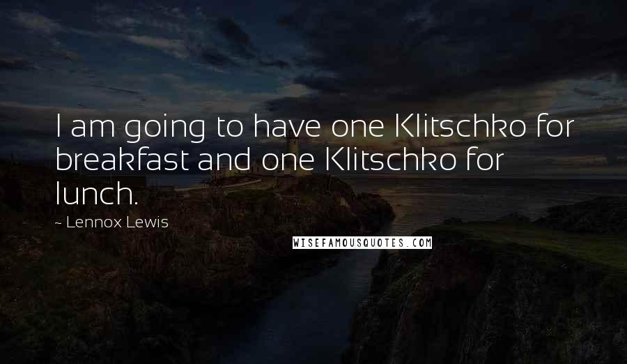 Lennox Lewis Quotes: I am going to have one Klitschko for breakfast and one Klitschko for lunch.