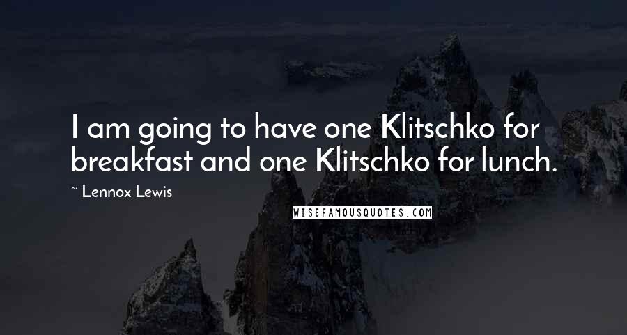 Lennox Lewis Quotes: I am going to have one Klitschko for breakfast and one Klitschko for lunch.