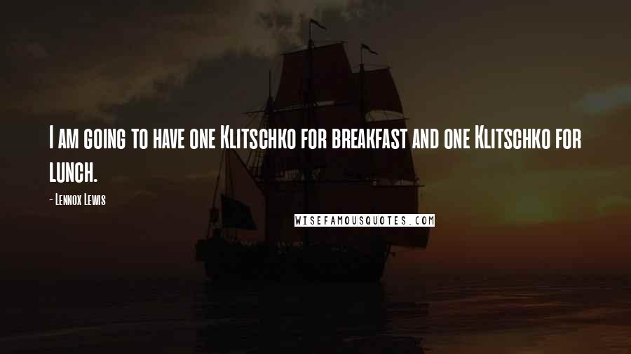 Lennox Lewis Quotes: I am going to have one Klitschko for breakfast and one Klitschko for lunch.