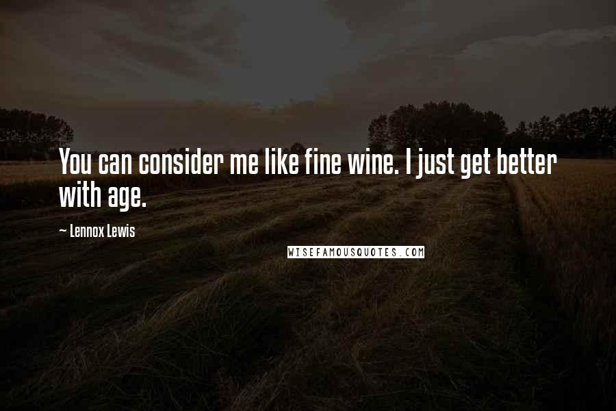 Lennox Lewis Quotes: You can consider me like fine wine. I just get better with age.