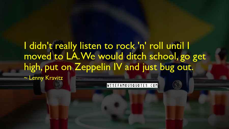 Lenny Kravitz Quotes: I didn't really listen to rock 'n' roll until I moved to LA. We would ditch school, go get high, put on Zeppelin IV and just bug out.