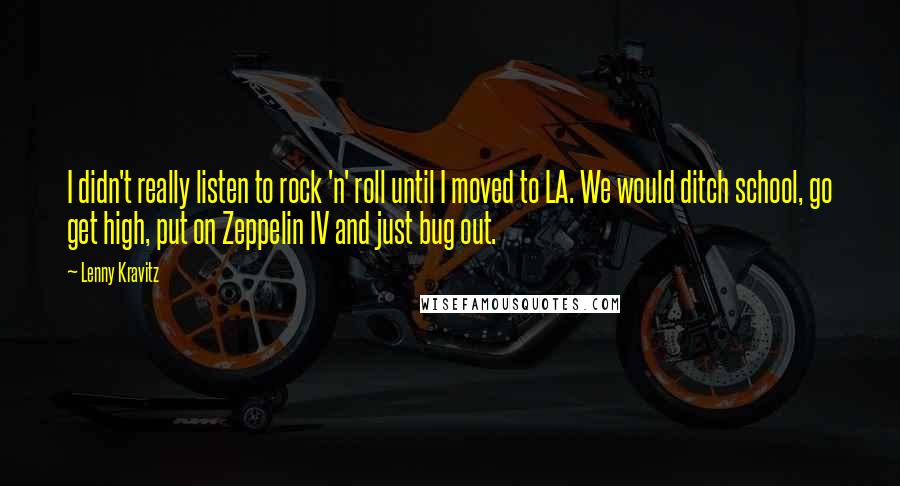 Lenny Kravitz Quotes: I didn't really listen to rock 'n' roll until I moved to LA. We would ditch school, go get high, put on Zeppelin IV and just bug out.