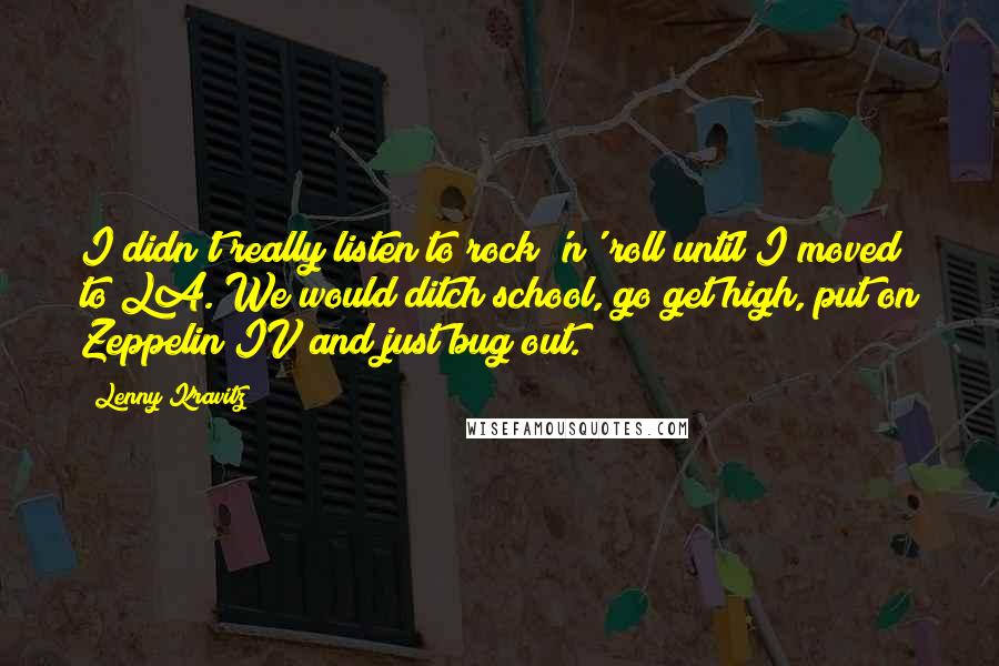 Lenny Kravitz Quotes: I didn't really listen to rock 'n' roll until I moved to LA. We would ditch school, go get high, put on Zeppelin IV and just bug out.