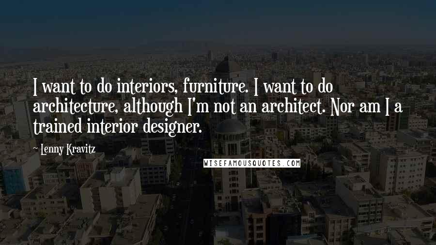 Lenny Kravitz Quotes: I want to do interiors, furniture. I want to do architecture, although I'm not an architect. Nor am I a trained interior designer.