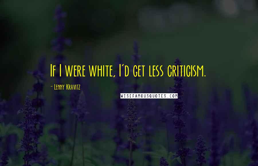 Lenny Kravitz Quotes: If I were white, I'd get less criticism.