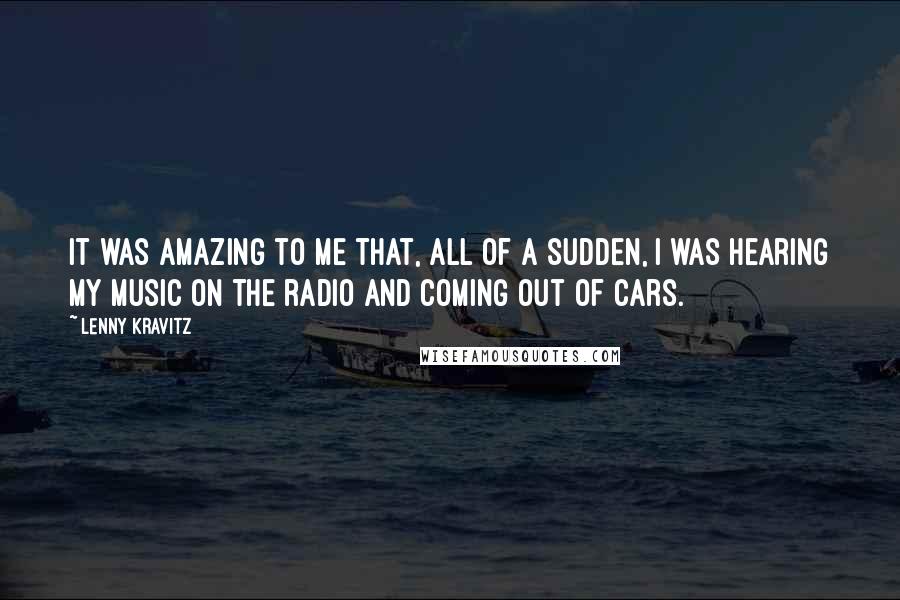 Lenny Kravitz Quotes: It was amazing to me that, all of a sudden, I was hearing my music on the radio and coming out of cars.