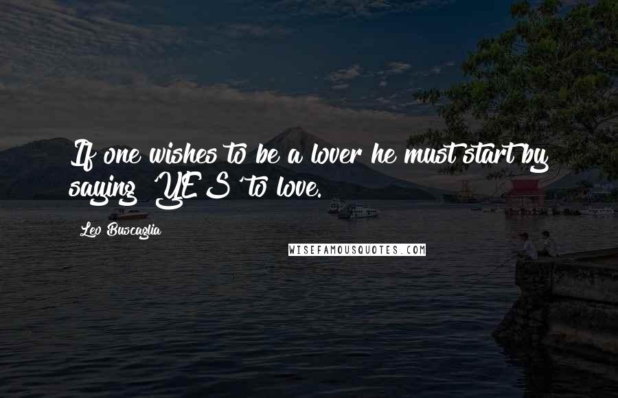 Leo Buscaglia Quotes: If one wishes to be a lover he must start by saying 'YES' to love.