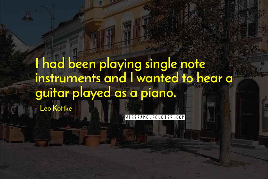 Leo Kottke Quotes: I had been playing single note instruments and I wanted to hear a guitar played as a piano.