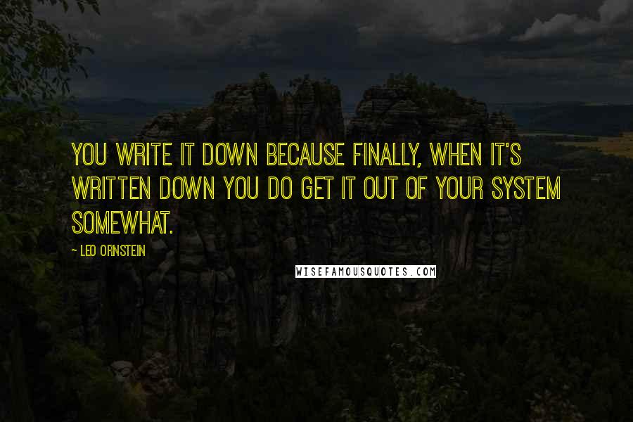 Leo Ornstein Quotes: You write it down because finally, when it's written down you do get it out of your system somewhat.