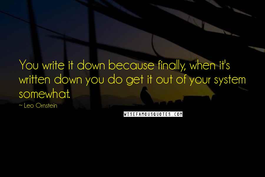 Leo Ornstein Quotes: You write it down because finally, when it's written down you do get it out of your system somewhat.