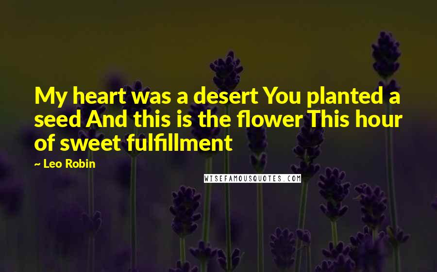 Leo Robin Quotes: My heart was a desert You planted a seed And this is the flower This hour of sweet fulfillment