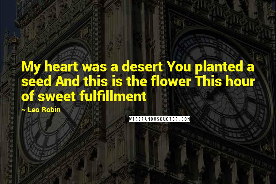 Leo Robin Quotes: My heart was a desert You planted a seed And this is the flower This hour of sweet fulfillment