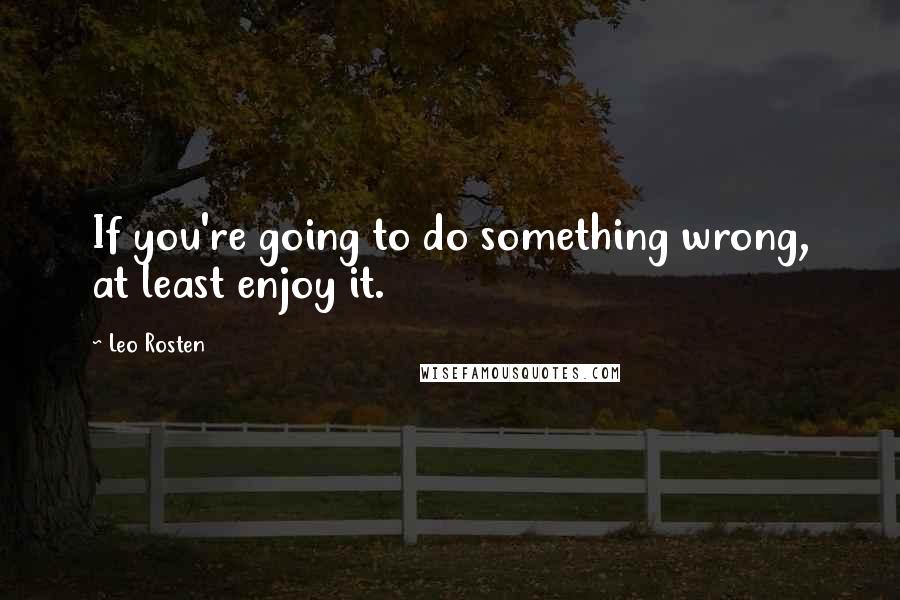 Leo Rosten Quotes: If you're going to do something wrong, at least enjoy it.