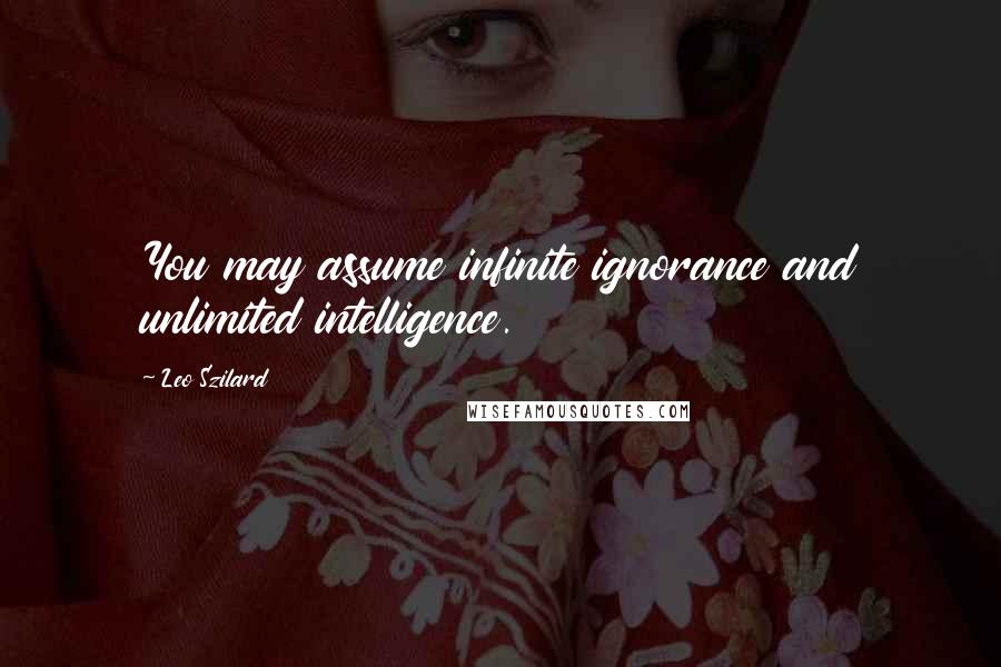 Leo Szilard Quotes: You may assume infinite ignorance and unlimited intelligence.