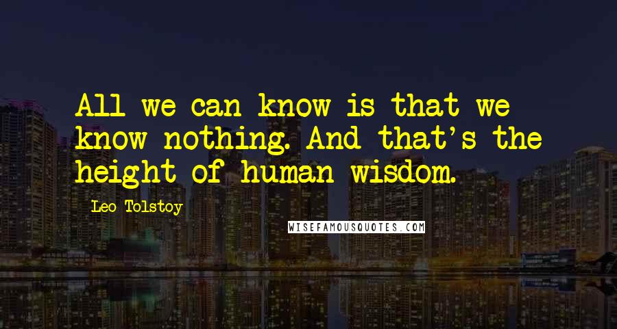 Leo Tolstoy Quotes: All we can know is that we know nothing. And that's the height of human wisdom.