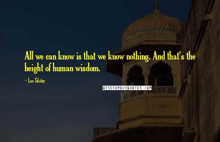 Leo Tolstoy Quotes: All we can know is that we know nothing. And that's the height of human wisdom.